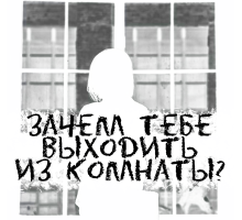 Зачем тебе выходить из комнаты?